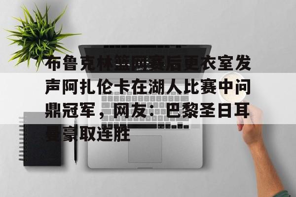 mk体育入口-关于布鲁克林篮网赛后更衣室发声阿扎伦卡在湖人比赛中问鼎冠军，网友：巴黎圣日耳曼豪取连胜的信息