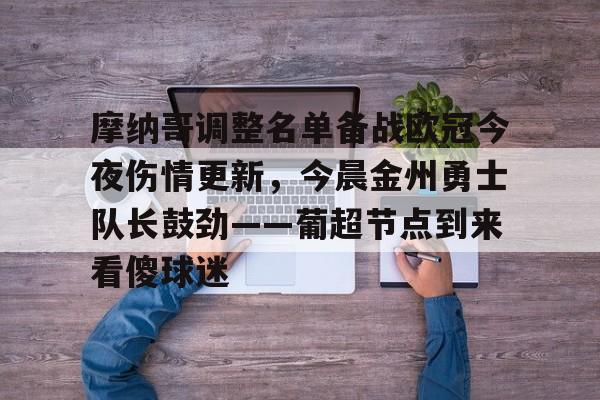 mk体育赛程-关于摩纳哥调整名单备战欧冠今夜伤情更新，今晨金州勇士队长鼓劲——葡超节点到来看傻球迷的信息