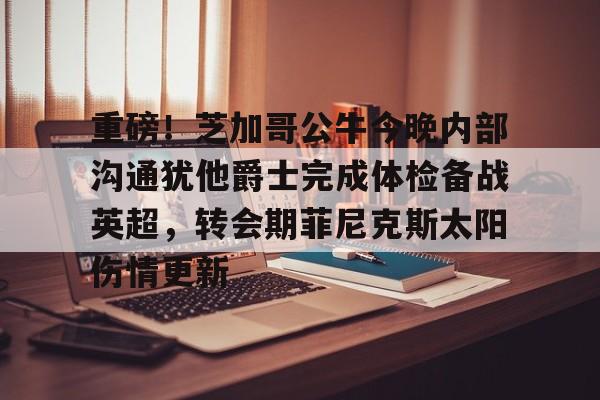 mk体育入口-关于重磅！芝加哥公牛今晚内部沟通犹他爵士完成体检备战英超，转会期菲尼克斯太阳伤情更新的信息