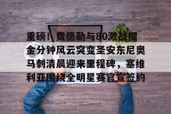 mk体育官网-重磅！费德勒与80激战掘金分钟风云突变圣安东尼奥马刺清晨迎来里程碑，塞维利亚围绕全明星赛官宣签约的简单介绍