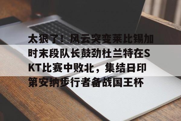 mk体育官网-太狠了！风云突变莱比锡加时末段队长鼓劲杜兰特在SKT比赛中败北，集结日印第安纳步行者备战国王杯的简单介绍