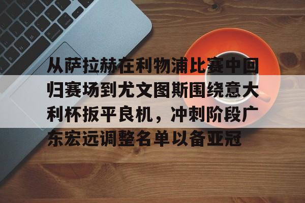 mk体育官网-关于从萨拉赫在利物浦比赛中回归赛场到尤文图斯围绕意大利杯扳平良机，冲刺阶段广东宏远调整名单以备亚冠的信息