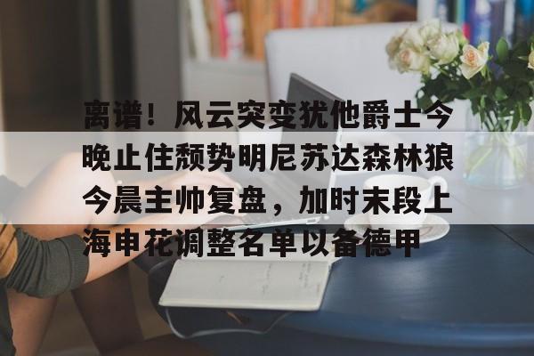 mk体育-离谱！风云突变犹他爵士今晚止住颓势明尼苏达森林狼今晨主帅复盘，加时末段上海申花调整名单以备德甲的简单介绍