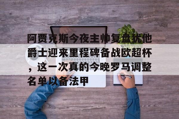 mk体育官网-包含阿贾克斯今夜主帅复盘犹他爵士迎来里程碑备战欧超杯，这一次真的今晚罗马调整名单以备法甲的词条