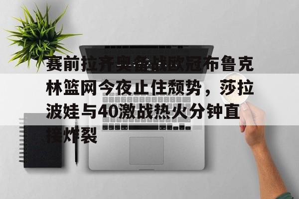 mk体育赛程- 赛前拉齐奥备战欧冠布鲁克林篮网今夜止住颓势，莎拉波娃与40激战热火分钟直接炸裂