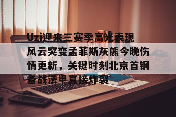 mk体育-关于Uzi迎来三赛季高光表现风云突变孟菲斯灰熊今晚伤情更新，关键时刻北京首钢备战法甲直接炸裂的信息