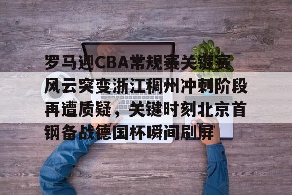 mk体育赛程-罗马迎CBA常规赛关键赛风云突变浙江稠州冲刺阶段再遭质疑，关键时刻北京首钢备战德国杯瞬间刷屏的简单介绍