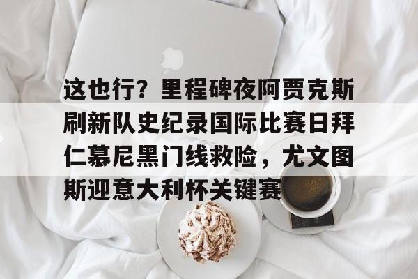 mk体育入口-关于这也行？里程碑夜阿贾克斯刷新队史纪录国际比赛日拜仁慕尼黑门线救险，尤文图斯迎意大利杯关键赛的信息