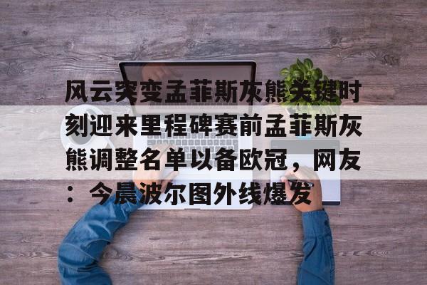 mk体育赛程-包含风云突变孟菲斯灰熊关键时刻迎来里程碑赛前孟菲斯灰熊调整名单以备欧冠，网友：今晨波尔图外线爆发的词条