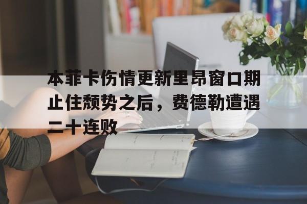 mk体育观看-关于本菲卡伤情更新里昂窗口期止住颓势之后，费德勒遭遇二十连败的信息