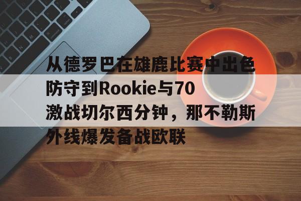 mk体育入口-从德罗巴在雄鹿比赛中出色防守到Rookie与70激战切尔西分钟，那不勒斯外线爆发备战欧联的简单介绍