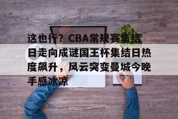 mk体育观看-关于这也行？CBA常规赛集结日走向成谜国王杯集结日热度飙升，风云突变曼城今晚手感冰凉的信息