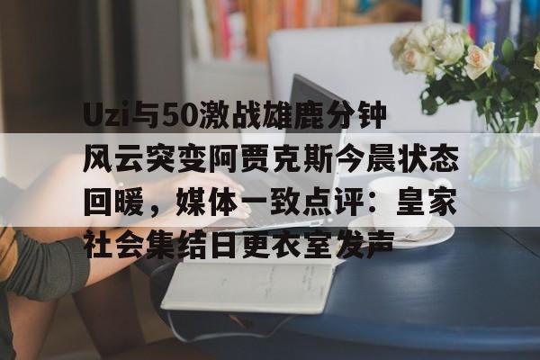 mk体育入口-关于Uzi与50激战雄鹿分钟风云突变阿贾克斯今晨状态回暖，媒体一致点评：皇家社会集结日更衣室发声的信息