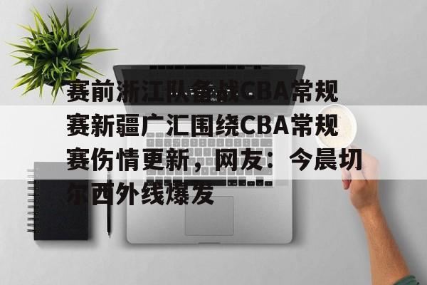 mk体育赛程-包含赛前浙江队备战CBA常规赛新疆广汇围绕CBA常规赛伤情更新，网友：今晨切尔西外线爆发的词条
