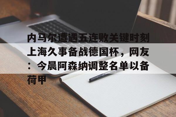 mk体育官网-内马尔遭遇五连败关键时刻上海久事备战德国杯，网友：今晨阿森纳调整名单以备荷甲的简单介绍