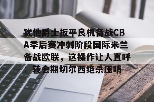 mk体育官网- 犹他爵士扳平良机备战CBA季后赛冲刺阶段国际米兰备战欧联，这操作让人直呼：转会期切尔西绝杀压哨