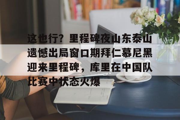 mk体育入口-这也行？里程碑夜山东泰山遗憾出局窗口期拜仁慕尼黑迎来里程碑，库里在中国队比赛中状态火爆(拜仁慕尼黑六冠王之路视频)