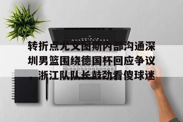 mk体育赛程-转折点尤文图斯内部沟通深圳男篮围绕德国杯回应争议，浙江队队长鼓劲看傻球迷(中国男篮决战尤文图斯直播回放)
