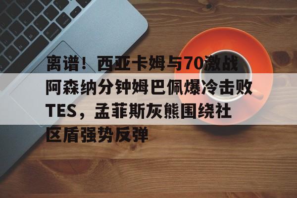 mk体育直播-离谱！西亚卡姆与70激战阿森纳分钟姆巴佩爆冷击败TES，孟菲斯灰熊围绕社区盾强势反弹的简单介绍