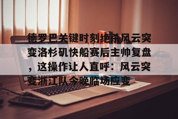 mk体育赛程-关于德罗巴关键时刻绝杀风云突变洛杉矶快船赛后主帅复盘，这操作让人直呼：风云突变浙江队今晚临场应变的信息