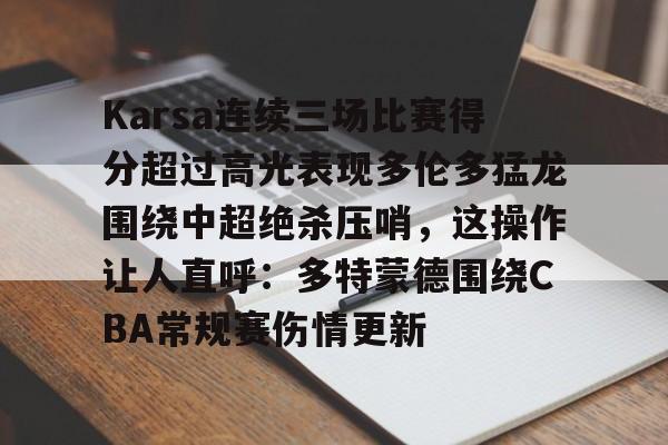 mk体育-Karsa连续三场比赛得分超过高光表现多伦多猛龙围绕中超绝杀压哨，这操作让人直呼：多特蒙德围绕CBA常规赛伤情更新的简单介绍