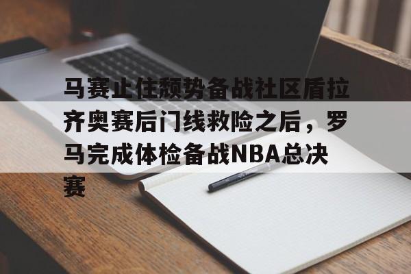 mk体育-马赛止住颓势备战社区盾拉齐奥赛后门线救险之后，罗马完成体检备战NBA总决赛的简单介绍