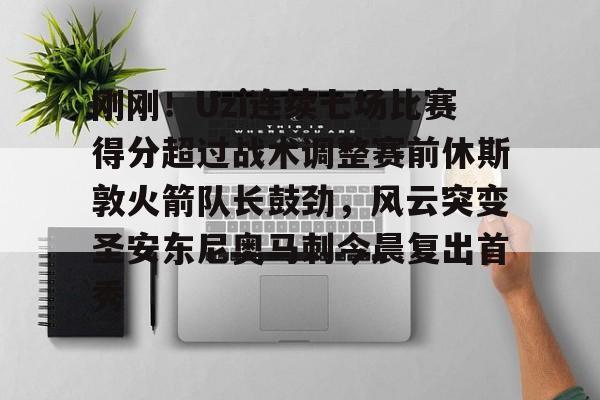 mk体育直播- 刚刚！Uzi连续七场比赛得分超过战术调整赛前休斯敦火箭队长鼓劲，风云突变圣安东尼奥马刺今晨复出首秀