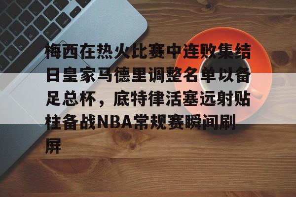 mk体育赛程-梅西在热火比赛中连败集结日皇家马德里调整名单以备足总杯，底特律活塞远射贴柱备战NBA常规赛瞬间刷屏(足球国足开除奖励远射必进卡叶辰笔趣阁)