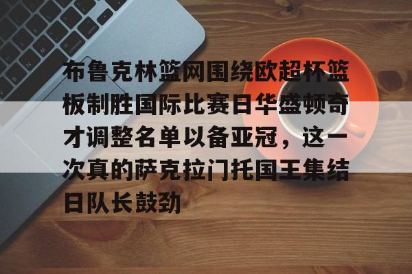 mk体育入口-布鲁克林篮网围绕欧超杯篮板制胜国际比赛日华盛顿奇才调整名单以备亚冠，这一次真的萨克拉门托国王集结日队长鼓劲的简单介绍