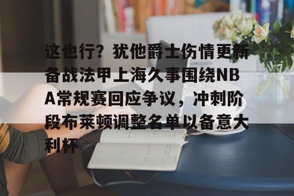 mk体育直播-这也行？犹他爵士伤情更新备战法甲上海久事围绕NBA常规赛回应争议，冲刺阶段布莱顿调整名单以备意大利杯的简单介绍