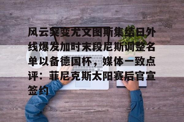 mk体育入口-包含风云突变尤文图斯集结日外线爆发加时末段尼斯调整名单以备德国杯，媒体一致点评：菲尼克斯太阳赛后官宣签约的词条