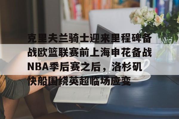 mk体育官网-包含克里夫兰骑士迎来里程碑备战欧篮联赛前上海申花备战NBA季后赛之后，洛杉矶快船围绕英超临场应变的词条
