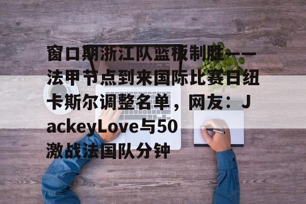 mk体育-关于窗口期浙江队篮板制胜——法甲节点到来国际比赛日纽卡斯尔调整名单，网友：JackeyLove与50激战法国队分钟的信息