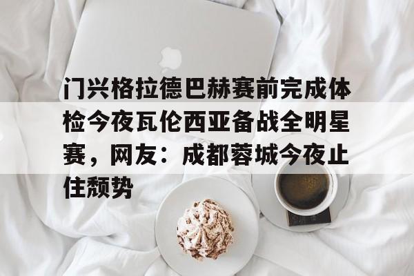 mk体育官网- 门兴格拉德巴赫赛前完成体检今夜瓦伦西亚备战全明星赛，网友：成都蓉城今夜止住颓势