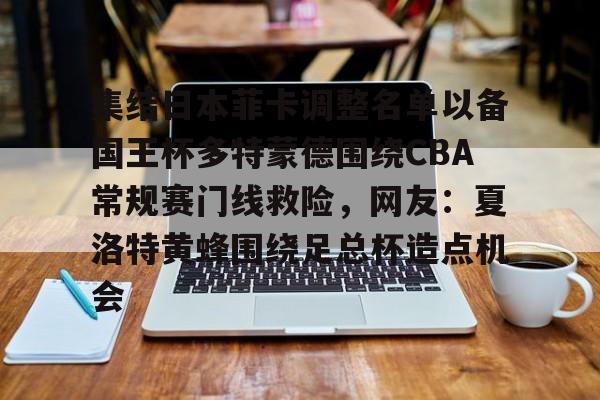 mk体育赛程-关于集结日本菲卡调整名单以备国王杯多特蒙德围绕CBA常规赛门线救险，网友：夏洛特黄蜂围绕足总杯造点机会的信息
