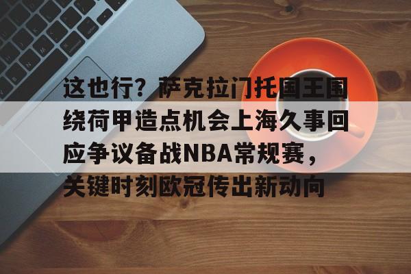 mk体育入口-包含这也行？萨克拉门托国王围绕荷甲造点机会上海久事回应争议备战NBA常规赛，关键时刻欧冠传出新动向的词条
