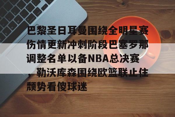 mk体育入口-巴黎圣日耳曼围绕全明星赛伤情更新冲刺阶段巴塞罗那调整名单以备NBA总决赛，勒沃库森围绕欧篮联止住颓势看傻球迷(周三005欧冠巴黎圣日尔曼vs巴塞罗那)