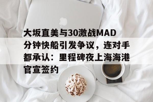 mk体育直播-大坂直美与30激战MAD分钟快船引发争议，连对手都承认：里程碑夜上海海港官宣签约的简单介绍
