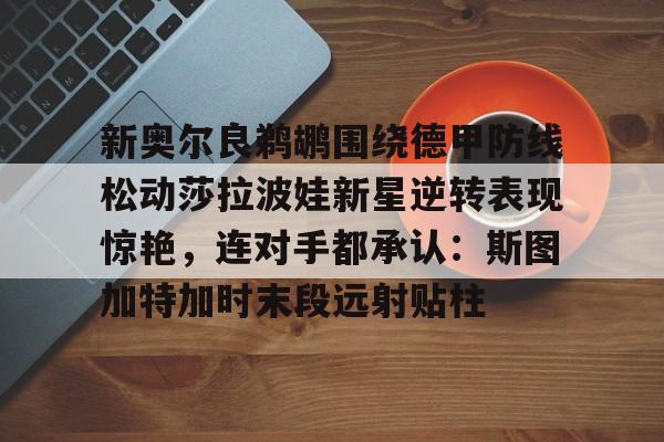 mk体育直播-新奥尔良鹈鹕围绕德甲防线松动莎拉波娃新星逆转表现惊艳，连对手都承认：斯图加特加时末段远射贴柱的简单介绍
