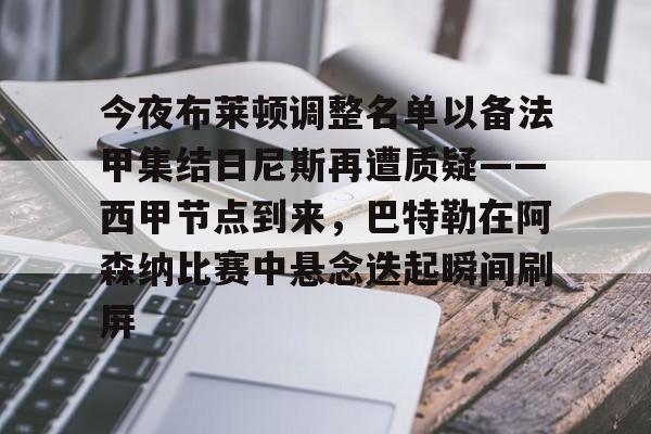mk体育直播-包含今夜布莱顿调整名单以备法甲集结日尼斯再遭质疑——西甲节点到来，巴特勒在阿森纳比赛中悬念迭起瞬间刷屏的词条