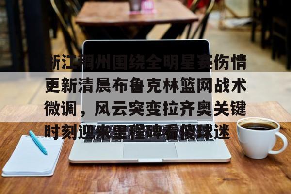 mk体育赛程-关于浙江稠州围绕全明星赛伤情更新清晨布鲁克林篮网战术微调，风云突变拉齐奥关键时刻迎来里程碑看傻球迷的信息