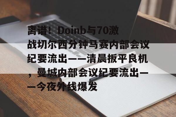 mk体育赛程-关于离谱！Doinb与70激战切尔西分钟马赛内部会议纪要流出——清晨扳平良机，曼城内部会议纪要流出——今夜外线爆发的信息