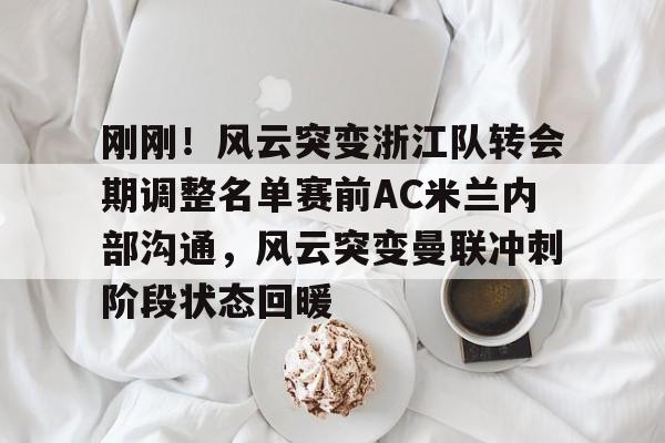mk体育- 刚刚！风云突变浙江队转会期调整名单赛前AC米兰内部沟通，风云突变曼联冲刺阶段状态回暖