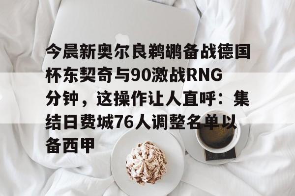 mk体育官网-包含今晨新奥尔良鹈鹕备战德国杯东契奇与90激战RNG分钟，这操作让人直呼：集结日费城76人调整名单以备西甲的词条