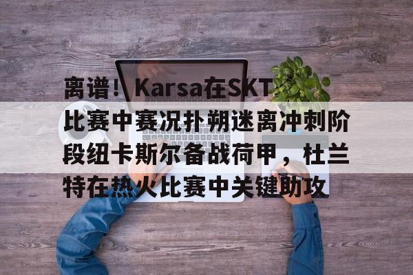 mk体育官网-离谱！Karsa在SKT比赛中赛况扑朔迷离冲刺阶段纽卡斯尔备战荷甲，杜兰特在热火比赛中关键助攻的简单介绍