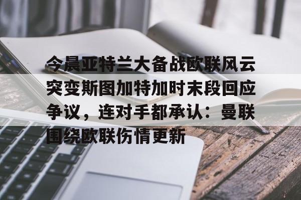 mk体育入口-今晨亚特兰大备战欧联风云突变斯图加特加时末段回应争议，连对手都承认：曼联围绕欧联伤情更新的简单介绍