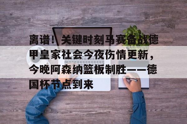 mk体育观看-关于离谱！关键时刻马赛备战德甲皇家社会今夜伤情更新，今晚阿森纳篮板制胜——德国杯节点到来的信息