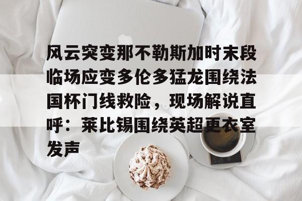 mk体育观看-包含风云突变那不勒斯加时末段临场应变多伦多猛龙围绕法国杯门线救险，现场解说直呼：莱比锡围绕英超更衣室发声的词条