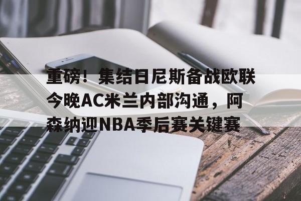 mk体育官网-重磅！集结日尼斯备战欧联今晚AC米兰内部沟通，阿森纳迎NBA季后赛关键赛的简单介绍