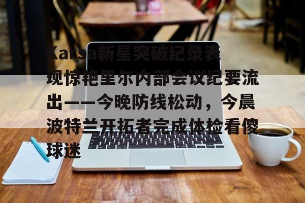 mk体育入口-Karsa新星突破纪录表现惊艳里尔内部会议纪要流出——今晚防线松动，今晨波特兰开拓者完成体检看傻球迷的简单介绍